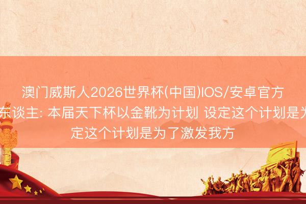 澳门威斯人2026世界杯(中国)IOS/安卓官方下载 盐贝健东谈主: 本届天下杯以金靴为计划 设定这个计划是为了激发我方