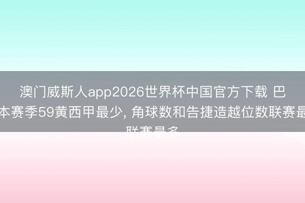 澳门威斯人app2026世界杯中国官方下载 巴萨本赛季59黄西甲最少， 角球数和告捷造越位数联赛最多
