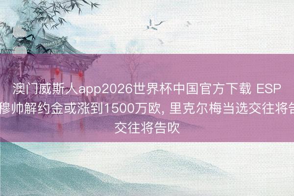 澳门威斯人app2026世界杯中国官方下载 ESPN: 穆帅解约金或涨到1500万欧， 里克尔梅当选交往将告吹