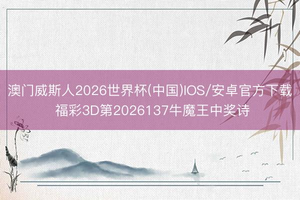 澳门威斯人2026世界杯(中国)IOS/安卓官方下载 福彩3D第2026137牛魔王中奖诗