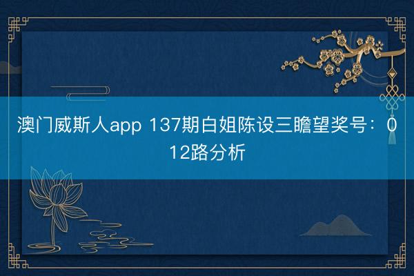 澳门威斯人app 137期白姐陈设三瞻望奖号：012路分析