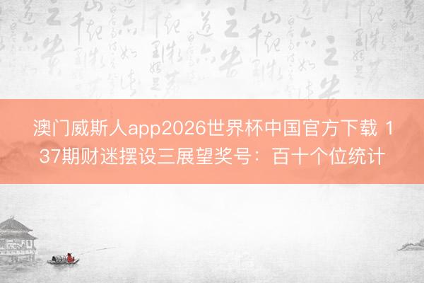 澳门威斯人app2026世界杯中国官方下载 137期财迷摆设三展望奖号：百十个位统计