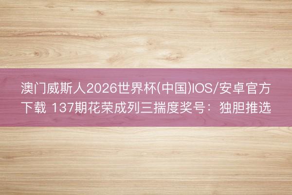 澳门威斯人2026世界杯(中国)IOS/安卓官方下载 137期花荣成列三揣度奖号：独胆推选