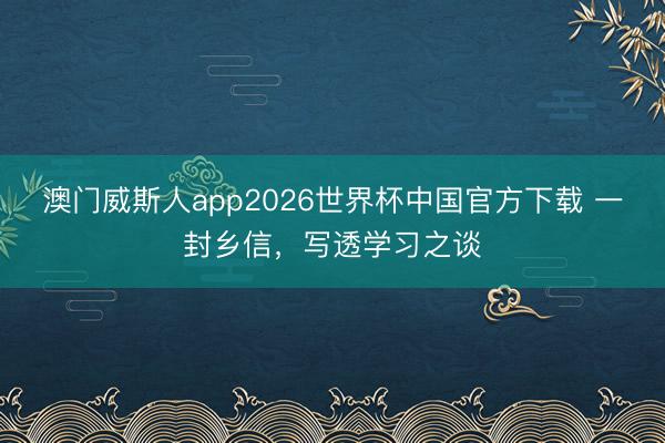 澳门威斯人app2026世界杯中国官方下载 一封乡信，写透学习之谈