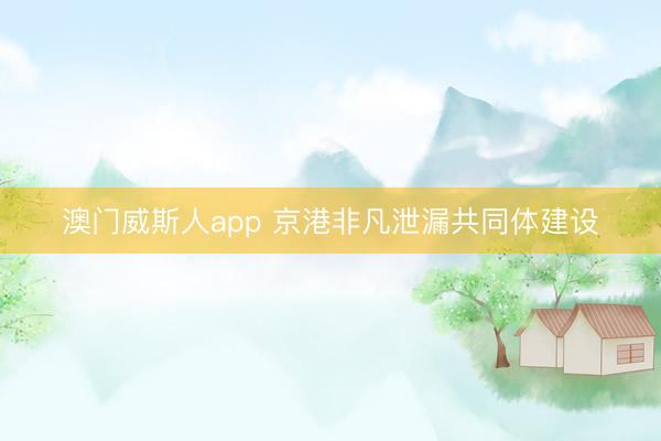 澳门威斯人app 京港非凡泄漏共同体建设