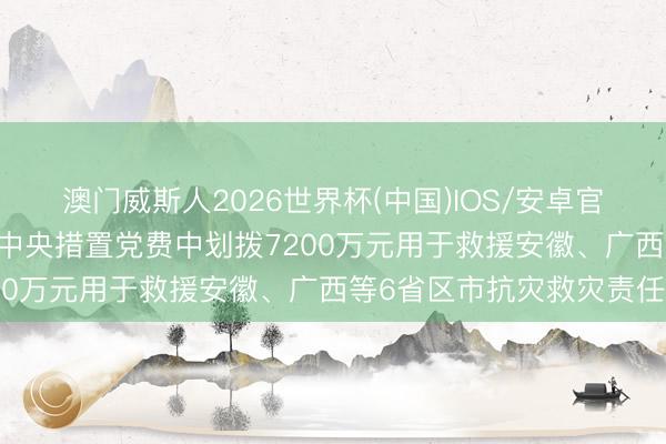 澳门威斯人2026世界杯(中国)IOS/安卓官方下载 中央组织部从代中央措置党费中划拨7200万元用于救援安徽、广西等6省区市抗灾救灾责任