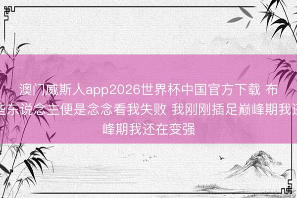 澳门威斯人app2026世界杯中国官方下载 布朗：有些东说念主便是念念看我失败 我刚刚插足巅峰期我还在变强