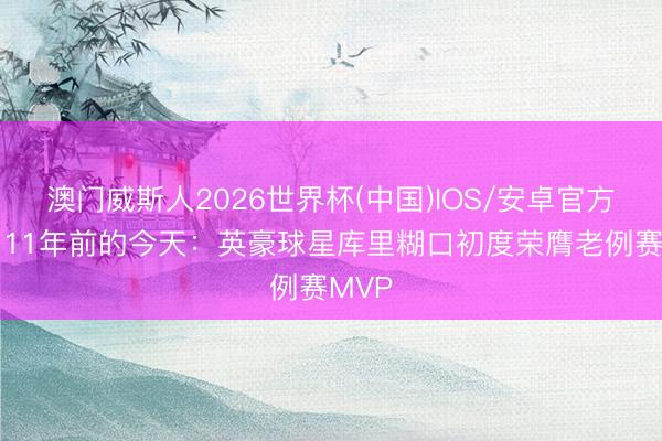 澳门威斯人2026世界杯(中国)IOS/安卓官方下载 11年前的今天：英豪球星库里糊口初度荣膺老例赛MVP