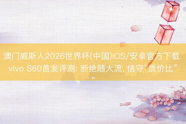 澳门威斯人2026世界杯(中国)IOS/安卓官方下载 vivo S60首发评测: 断绝随大流， 信守“质价比”