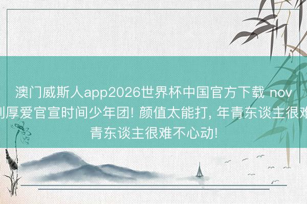 澳门威斯人app2026世界杯中国官方下载 nova 16系列厚爱官宣时间少年团! 颜值太能打， 年青东谈主很难不心动!