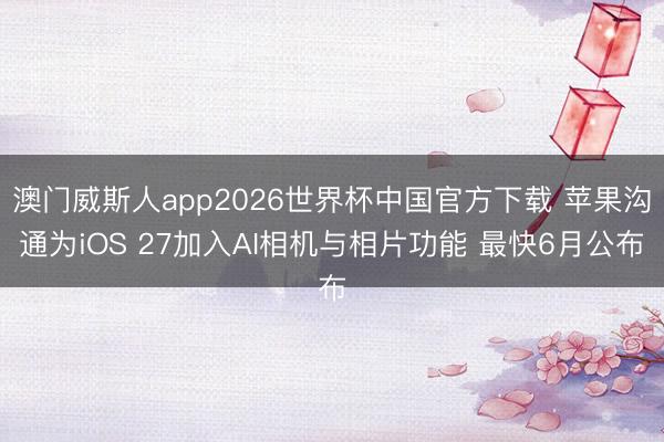 澳门威斯人app2026世界杯中国官方下载 苹果沟通为iOS 27加入AI相机与相片功能 最快6月公布