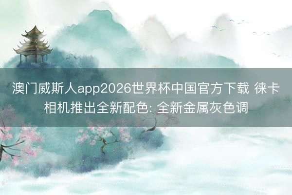 澳门威斯人app2026世界杯中国官方下载 徕卡相机推出全新配色: 全新金属灰色调