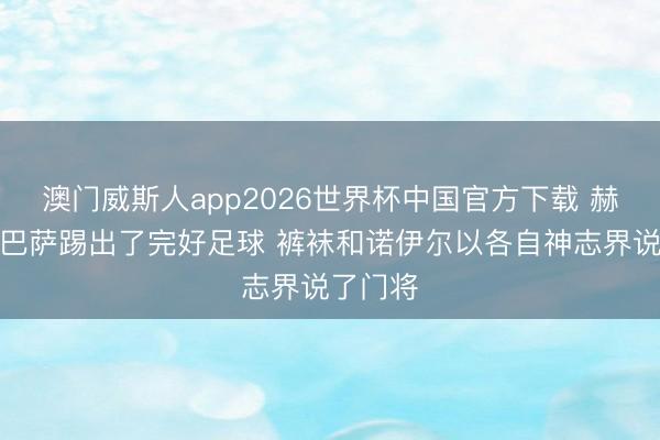澳门威斯人app2026世界杯中国官方下载 赫迪拉：巴萨踢出了完好足球 裤袜和诺伊尔以各自神志界说了门将