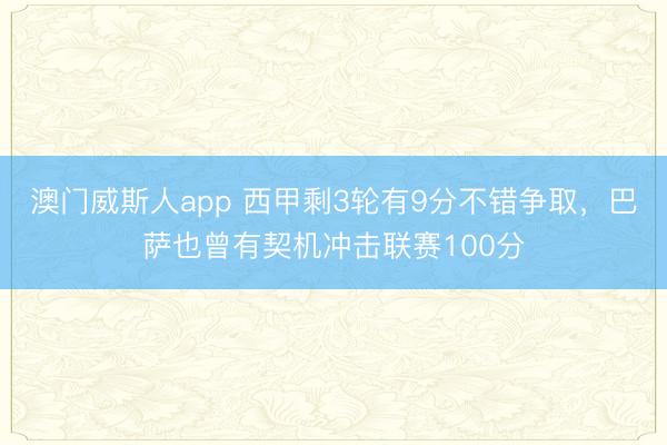 澳门威斯人app 西甲剩3轮有9分不错争取，巴萨也曾有契机冲击联赛100分