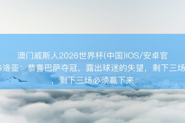 澳门威斯人2026世界杯(中国)IOS/安卓官方下载 阿韦洛亚：恭喜巴萨夺冠，露出球迷的失望，剩下三场必须赢下来