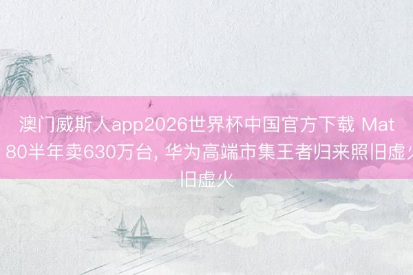 澳门威斯人app2026世界杯中国官方下载 Mate 80半年卖630万台， 华为高端市集王者归来照旧虚火