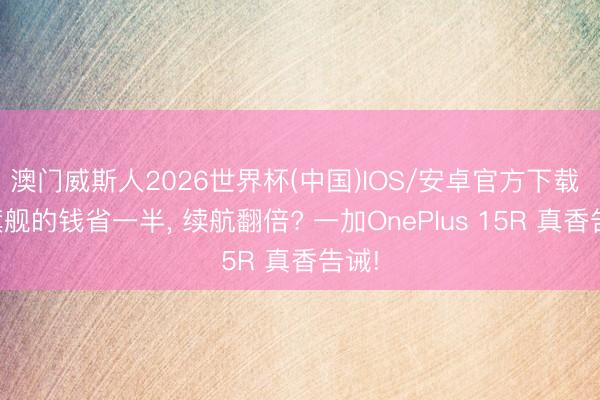 澳门威斯人2026世界杯(中国)IOS/安卓官方下载 买旗舰的钱省一半， 续航翻倍? 一加OnePlus 15R 真香告诫!