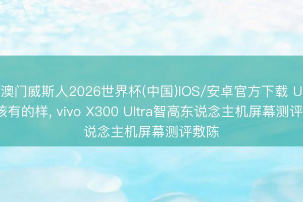 澳门威斯人2026世界杯(中国)IOS/安卓官方下载 Ultra该有的样， vivo X300 Ultra智高东说念主机屏幕测评敷陈
