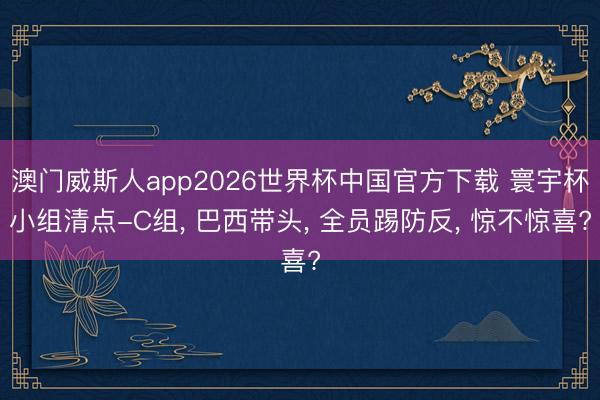 澳门威斯人app2026世界杯中国官方下载 寰宇杯小组清点-C组， 巴西带头， 全员踢防反， 惊不惊喜?