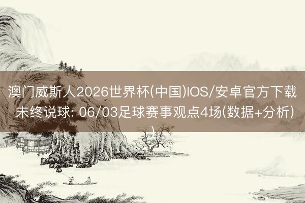 澳门威斯人2026世界杯(中国)IOS/安卓官方下载 末终说球: 06/03足球赛事观点4场(数据+分析)