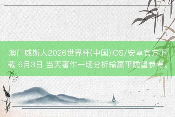 澳门威斯人2026世界杯(中国)IOS/安卓官方下载 6月3日 当天著作一场分析输赢平瞻望参考。