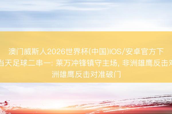 澳门威斯人2026世界杯(中国)IOS/安卓官方下载 6/3当天足球二串一: 莱万冲锋镇守主场， 非洲雄鹰反击对准破门