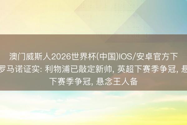 澳门威斯人2026世界杯(中国)IOS/安卓官方下载 恭喜! 罗马诺证实: 利物浦已敲定新帅， 英超下赛季争冠， 悬念王人备