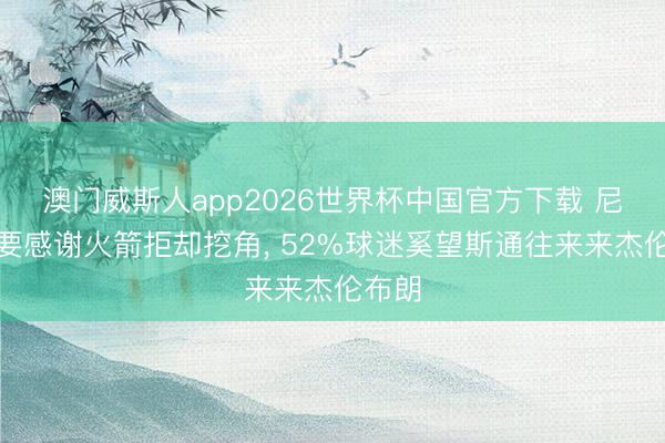 澳门威斯人app2026世界杯中国官方下载 尼克斯要感谢火箭拒却挖角， 52%球迷奚望斯通往来来杰伦布朗