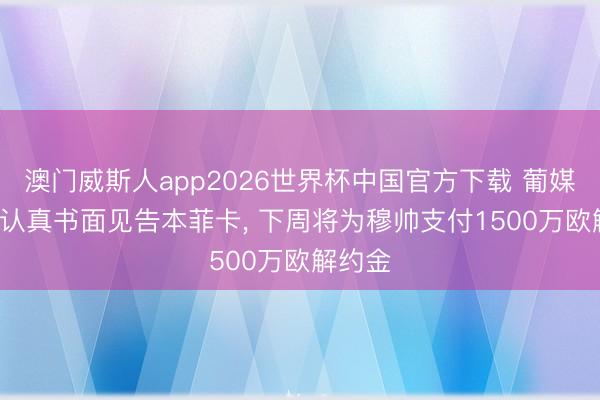 澳门威斯人app2026世界杯中国官方下载 葡媒: 皇马认真书面见告本菲卡， 下周将为穆帅支付1500万欧解约金