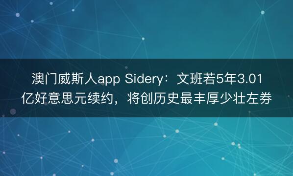 澳门威斯人app Sidery：文班若5年3.01亿好意思元续约，将创历史最丰厚少壮左券