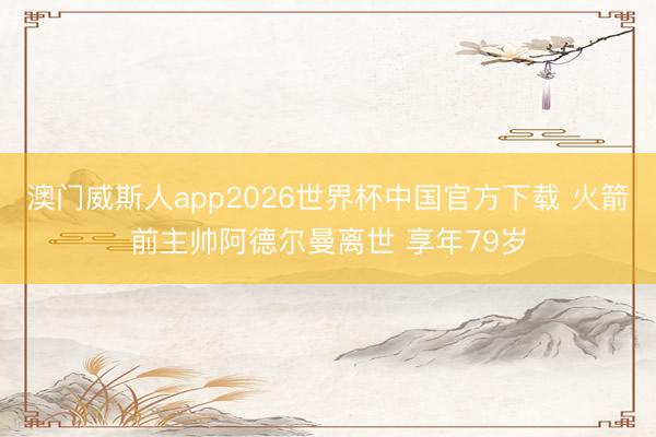 澳门威斯人app2026世界杯中国官方下载 火箭前主帅阿德尔曼离世 享年79岁