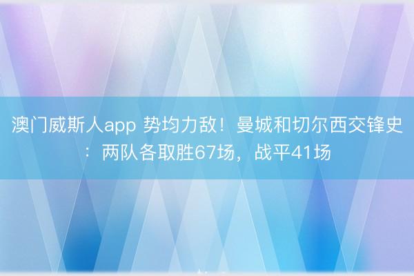澳门威斯人app 势均力敌！曼城和切尔西交锋史：两队各取胜67场，战平41场