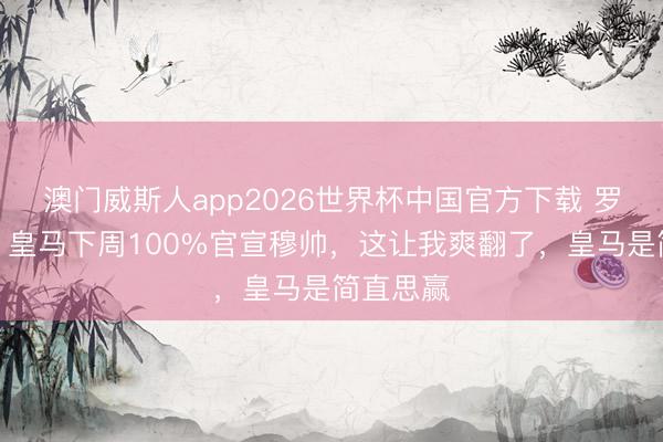 澳门威斯人app2026世界杯中国官方下载 罗体主编：皇马下周100%官宣穆帅，这让我爽翻了，皇马是简直思赢