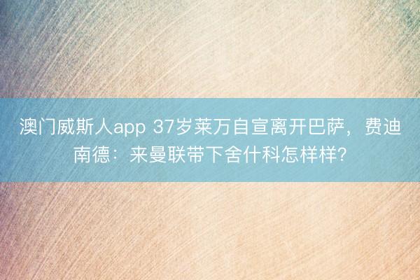 澳门威斯人app 37岁莱万自宣离开巴萨，费迪南德：来曼联带下舍什科怎样样？