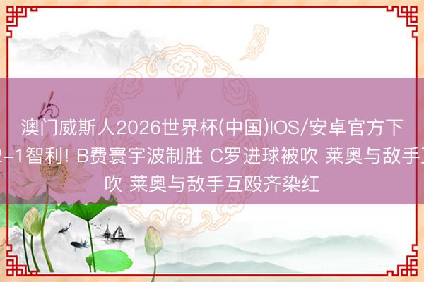 澳门威斯人2026世界杯(中国)IOS/安卓官方下载 葡萄牙2-1智利! B费寰宇波制胜 C罗进球被吹 莱奥与敌手互殴齐染红