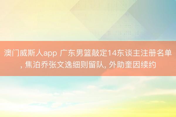 澳门威斯人app 广东男篮敲定14东谈主注册名单， 焦泊乔张文逸细则留队， 外助奎因续约