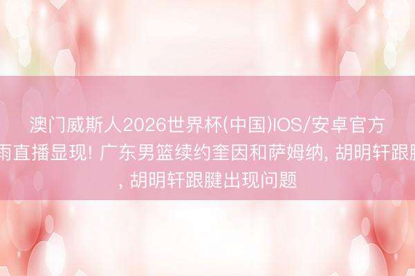 澳门威斯人2026世界杯(中国)IOS/安卓官方下载 朱芳雨直播显现! 广东男篮续约奎因和萨姆纳， 胡明轩跟腱出现问题