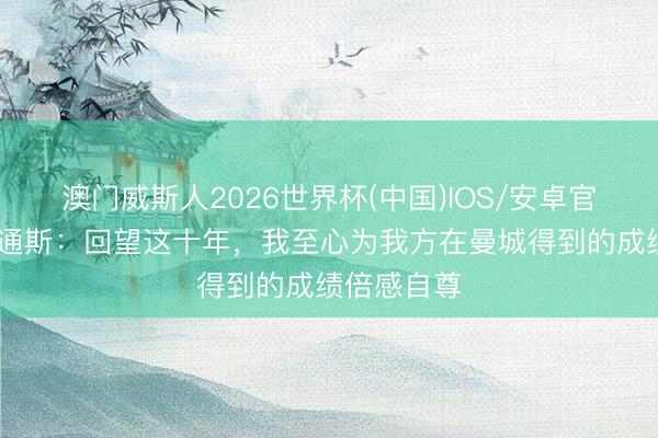 澳门威斯人2026世界杯(中国)IOS/安卓官方下载 斯通斯：回望这十年，我至心为我方在曼城得到的成绩倍感自尊