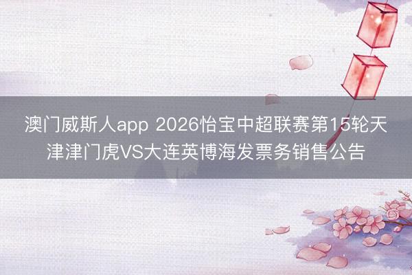 澳门威斯人app 2026怡宝中超联赛第15轮天津津门虎VS大连英博海发票务销售公告