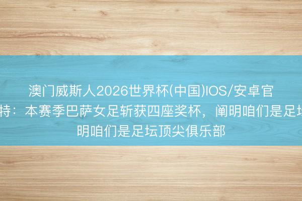 澳门威斯人2026世界杯(中国)IOS/安卓官方下载 尤斯特：本赛季巴萨女足斩获四座奖杯，阐明咱们是足坛顶尖俱乐部