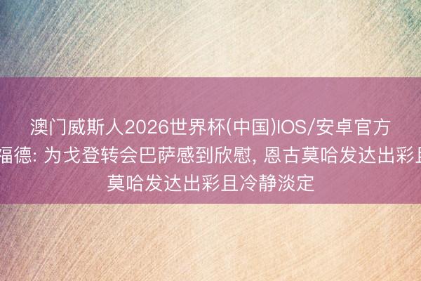澳门威斯人2026世界杯(中国)IOS/安卓官方下载 皮克福德: 为戈登转会巴萨感到欣慰， 恩古莫哈发达出彩且冷静淡定