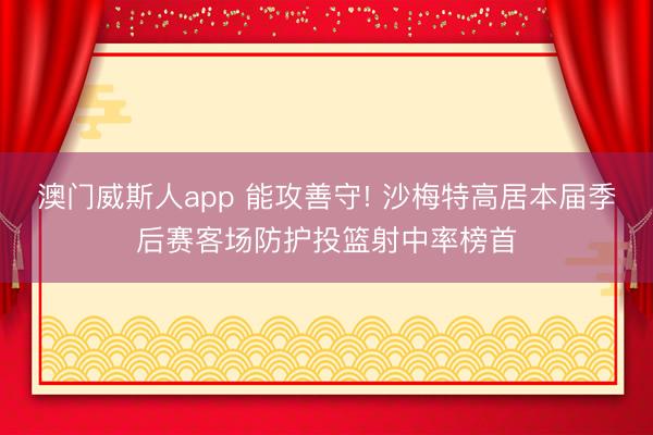 澳门威斯人app 能攻善守! 沙梅特高居本届季后赛客场防护投篮射中率榜首