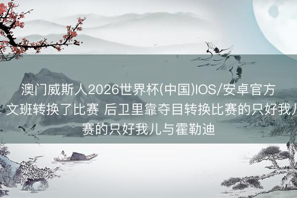 澳门威斯人2026世界杯(中国)IOS/安卓官方下载 手套: 文班转换了比赛 后卫里靠夺目转换比赛的只好我儿与霍勒迪