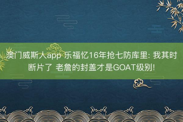 澳门威斯人app 乐福忆16年抢七防库里: 我其时断片了 老詹的封盖才是GOAT级别!