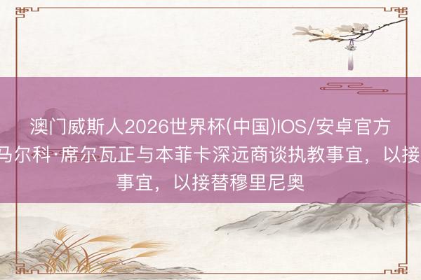 澳门威斯人2026世界杯(中国)IOS/安卓官方下载 TA：马尔科·席尔瓦正与本菲卡深远商谈执教事宜，以接替穆里尼奥