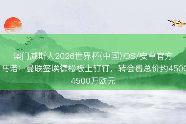 澳门威斯人2026世界杯(中国)IOS/安卓官方下载 罗马诺:曼联签埃德松板上钉钉,转会费总价约4500万欧元