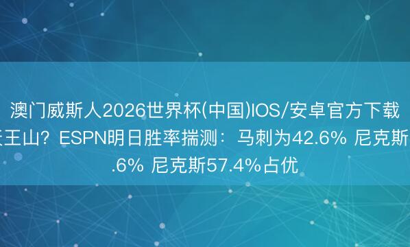 澳门威斯人2026世界杯(中国)IOS/安卓官方下载 3-1依然天王山？ESPN明日胜率揣测：马刺为42.6% 尼克斯57.4%占优