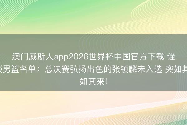澳门威斯人app2026世界杯中国官方下载 诠释谈男篮名单：总决赛弘扬出色的张镇麟未入选 突如其来！