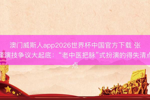 澳门威斯人app2026世界杯中国官方下载 张译演技争议大起底：“老中医把脉”式扮演的得失清点