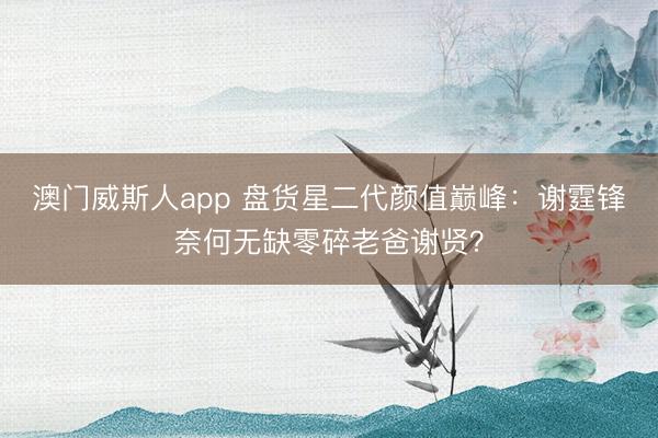 澳门威斯人app 盘货星二代颜值巅峰：谢霆锋奈何无缺零碎老爸谢贤？